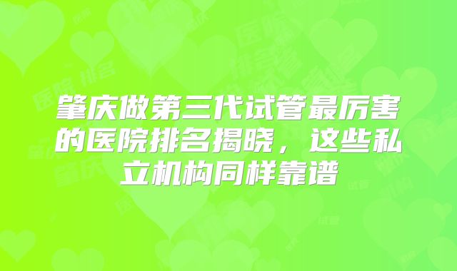 肇庆做第三代试管最厉害的医院排名揭晓，这些私立机构同样靠谱