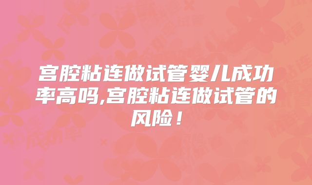 宫腔粘连做试管婴儿成功率高吗,宫腔粘连做试管的风险！