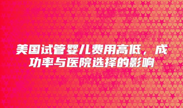 美国试管婴儿费用高低，成功率与医院选择的影响