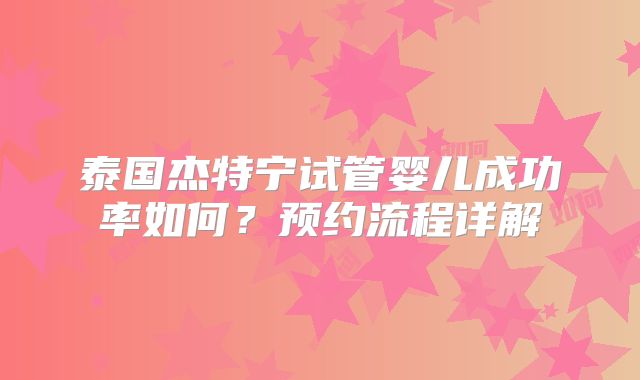 泰国杰特宁试管婴儿成功率如何？预约流程详解