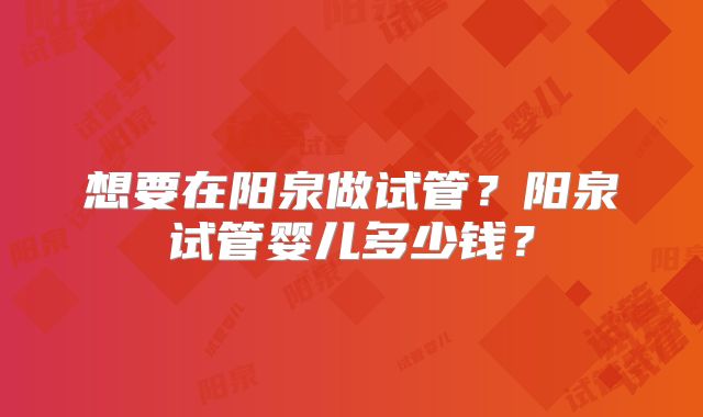 想要在阳泉做试管？阳泉试管婴儿多少钱？