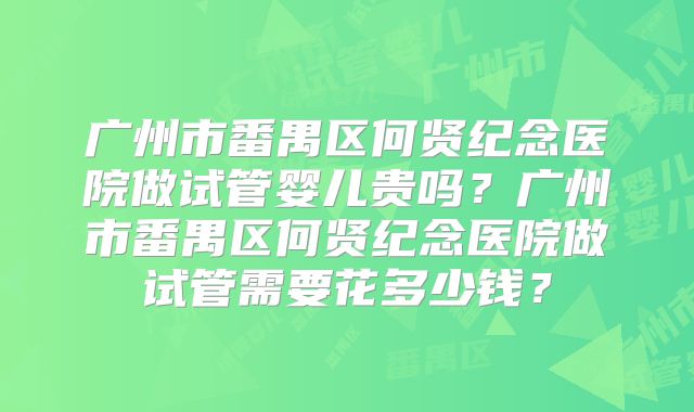 广州市番禺区何贤纪念医院做试管婴儿贵吗?广州市番禺区何贤纪念医院做试管需要花多少钱?