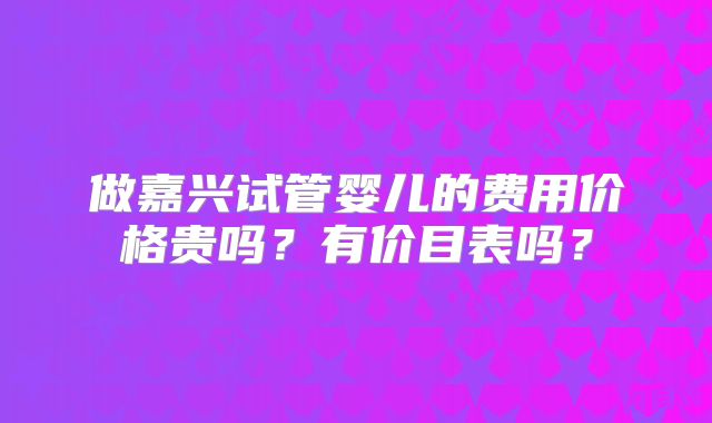 做嘉兴试管婴儿的费用价格贵吗？有价目表吗？