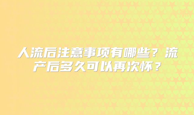 人流后注意事项有哪些？流产后多久可以再次怀？