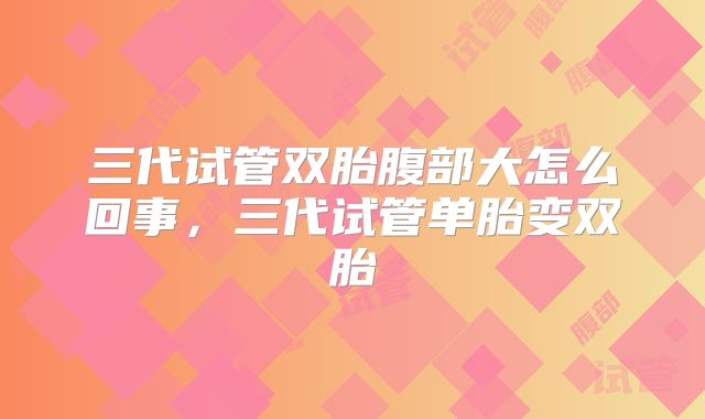 三代试管双胎腹部大怎么回事，三代试管单胎变双胎