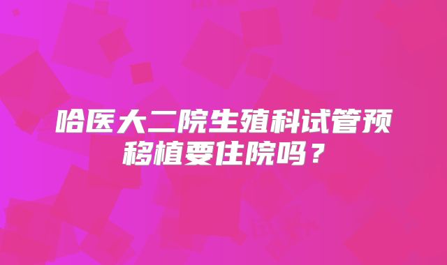 哈医大二院生殖科试管预移植要住院吗？
