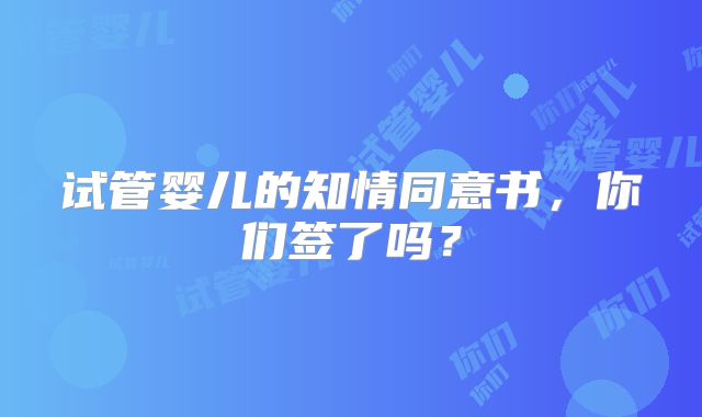 试管婴儿的知情同意书，你们签了吗？