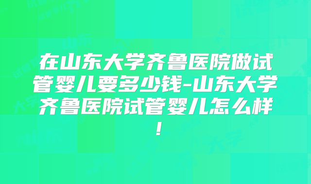 在山东大学齐鲁医院做试管婴儿要多少钱-山东大学齐鲁医院试管婴儿怎么样！