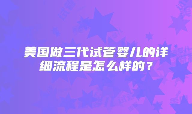 美国做三代试管婴儿的详细流程是怎么样的?