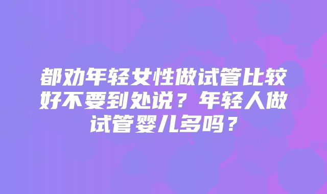 都劝年轻女性做试管比较好不要到处说？年轻人做试管婴儿多吗？