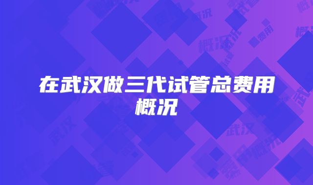 在武汉做三代试管总费用概况
