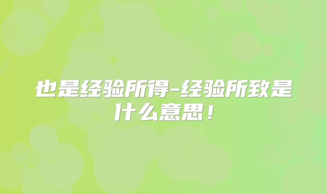 也是经验所得-经验所致是什么意思!