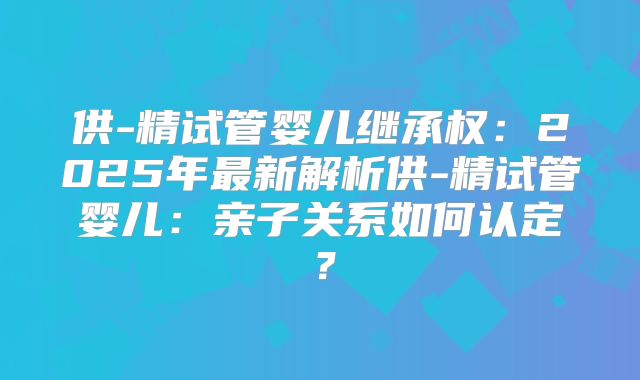 供-精试管婴儿继承权：2025年最新解析供-精试管婴儿：亲子关系如何认定？