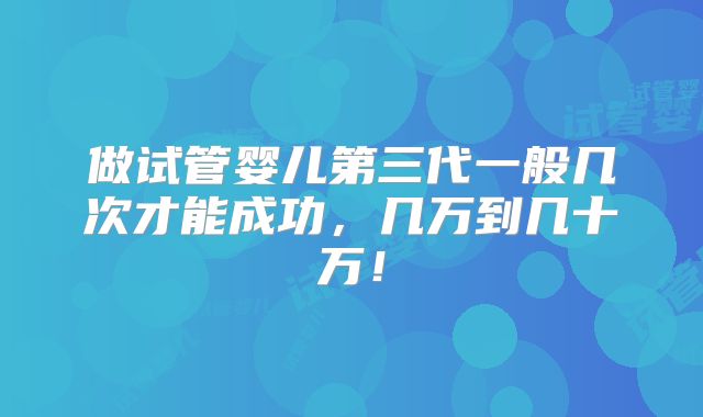 做试管婴儿第三代一般几次才能成功,几万到几十万!