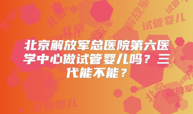 北京解放军总医院第六医学中心做试管婴儿吗？三代能不能？