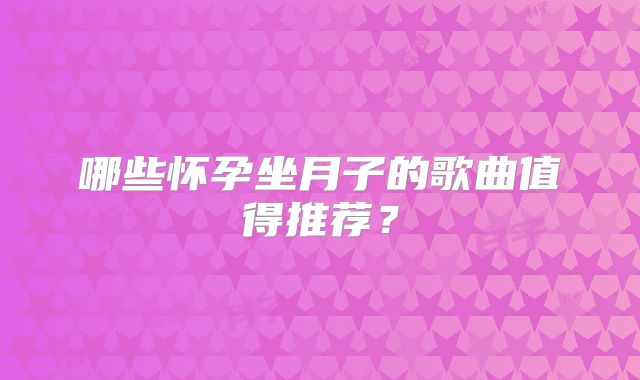 哪些怀孕坐月子的歌曲值得推荐?