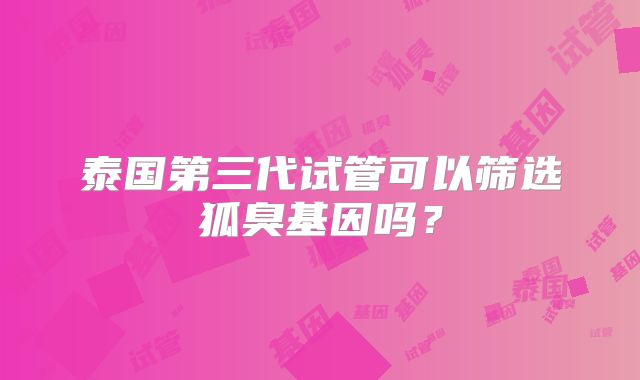 泰国第三代试管可以筛选狐臭基因吗？