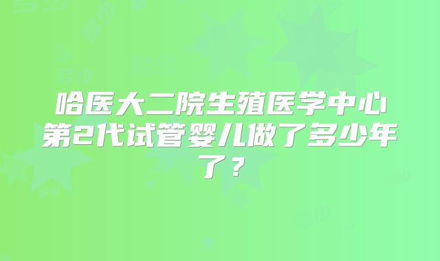 哈医大二院生殖医学中心第2代试管婴儿做了多少年了？