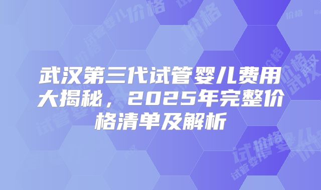 武汉第三代试管婴儿费用大揭秘，2025年完整价格清单及解析