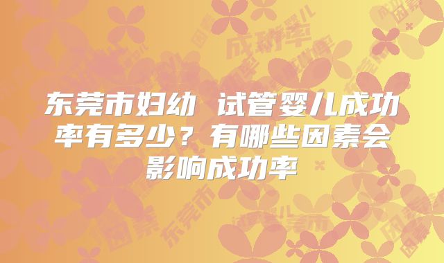 东莞市妇幼 试管婴儿成功率有多少？有哪些因素会影响成功率