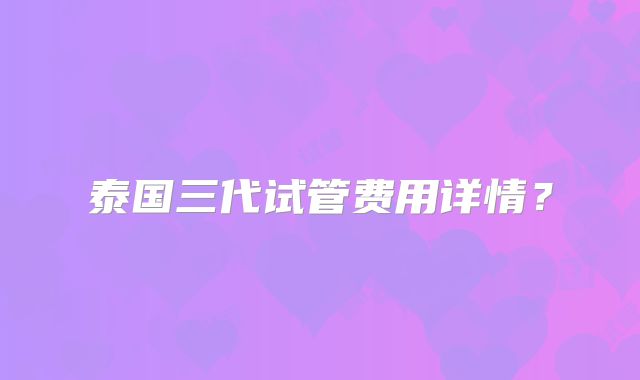泰国三代试管费用详情?