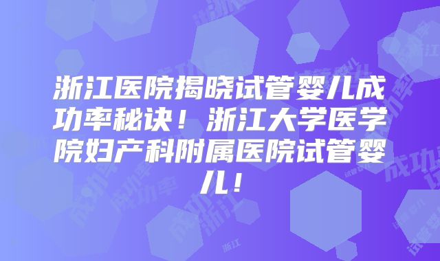 浙江医院揭晓试管婴儿成功率秘诀!浙江大学医学院妇产科附属医院试管婴儿!