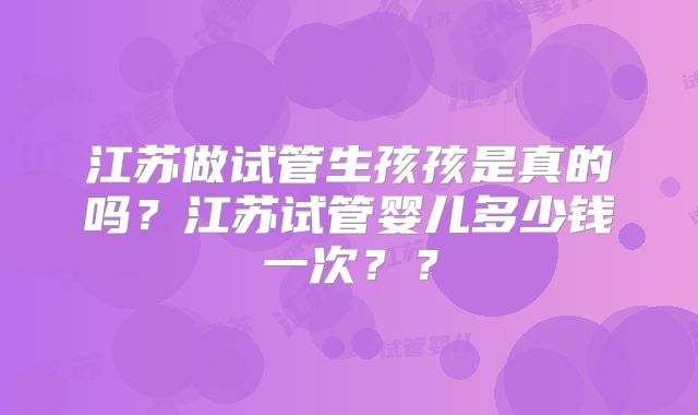 江苏做试管生孩孩是真的吗？江苏试管婴儿多少钱一次？？