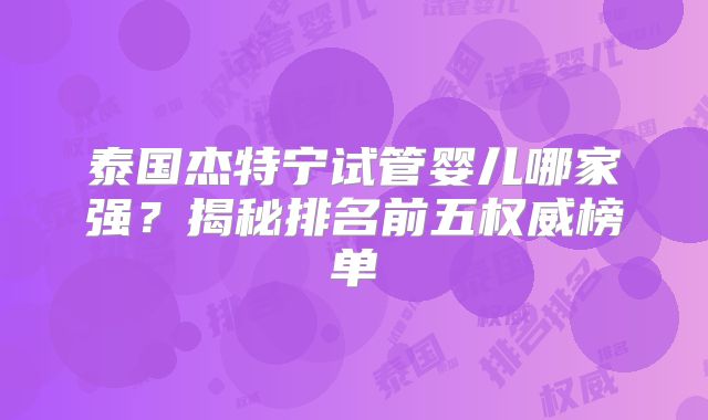 泰国杰特宁试管婴儿哪家强？揭秘排名前五权威榜单