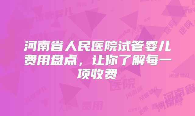 河南省人民医院试管婴儿费用盘点,让你了解每一项收费