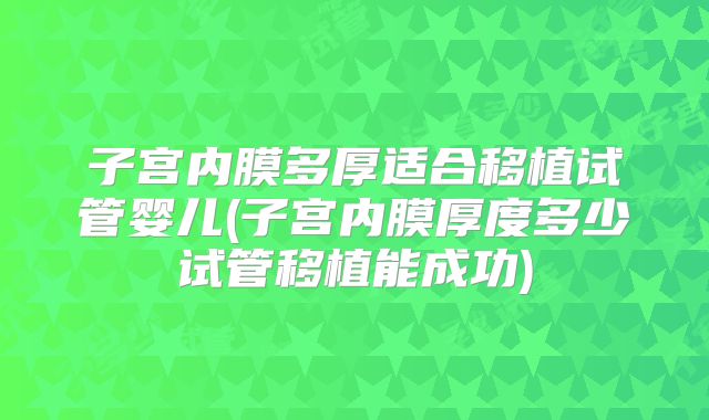 子宫内膜多厚适合移植试管婴儿(子宫内膜厚度多少试管移植能成功)