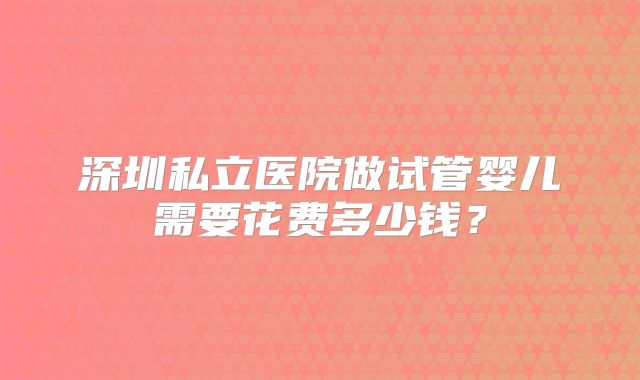 深圳私立医院做试管婴儿需要花费多少钱?