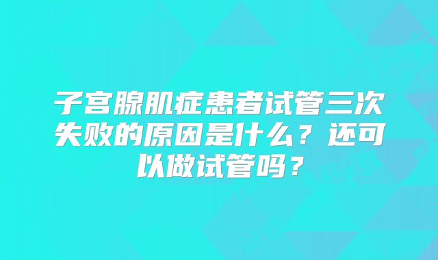 子宫腺肌症患者试管三次失败的原因是什么？还可以做试管吗？