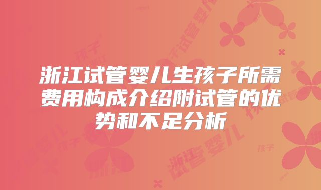 浙江试管婴儿生孩子所需费用构成介绍附试管的优势和不足分析