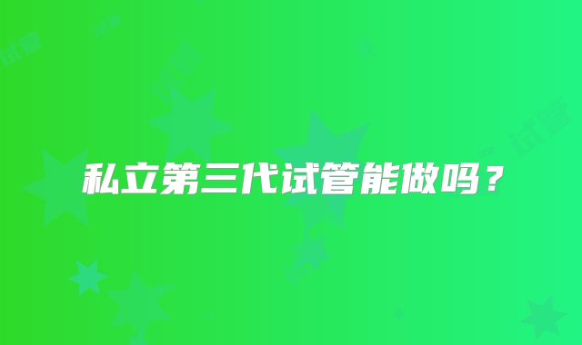 私立第三代试管能做吗?