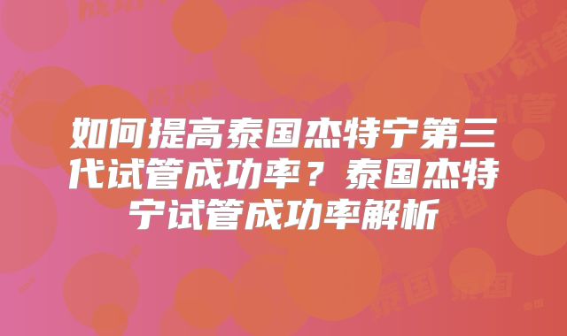 如何提高泰国杰特宁第三代试管成功率？泰国杰特宁试管成功率解析