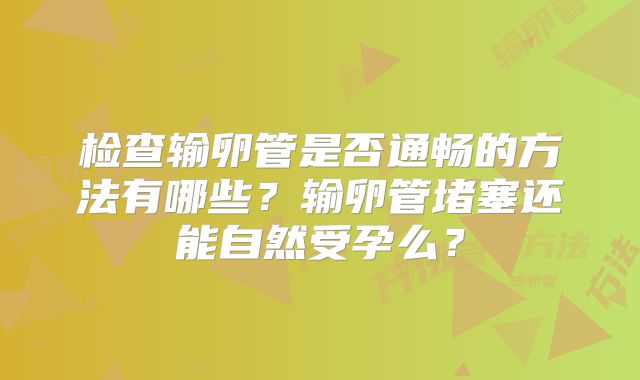 检查输卵管是否通畅的方法有哪些?输卵管堵塞还能自然受孕么?