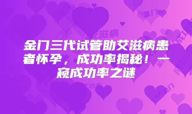 金门三代试管助艾滋病患者怀孕，成功率揭秘！一窥成功率之谜