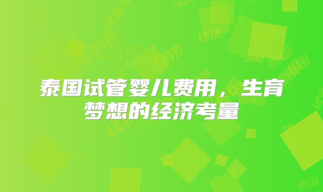 泰国试管婴儿费用,生育梦想的经济考量