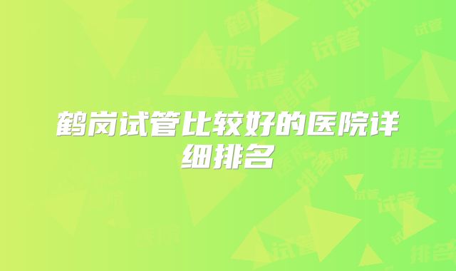 鹤岗试管比较好的医院详细排名