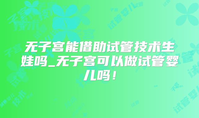 无子宫能借助试管技术生娃吗_无子宫可以做试管婴儿吗！