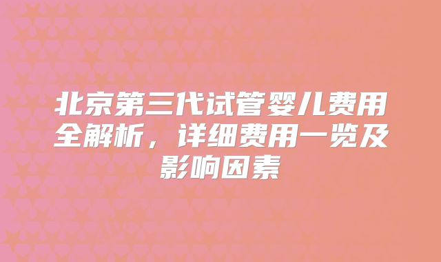 北京第三代试管婴儿费用全解析,详细费用一览及影响因素