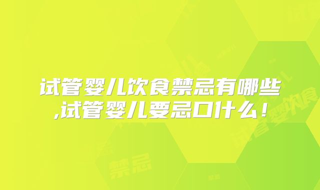 试管婴儿饮食禁忌有哪些,试管婴儿要忌口什么！