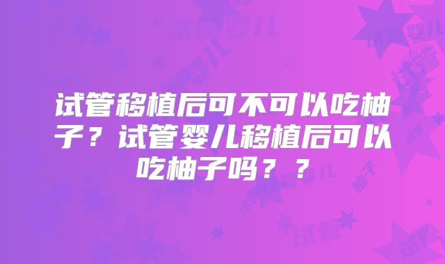 试管移植后可不可以吃柚子?试管婴儿移植后可以吃柚子吗??
