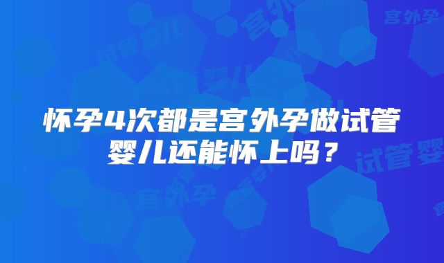 怀孕4次都是宫外孕做试管婴儿还能怀上吗？