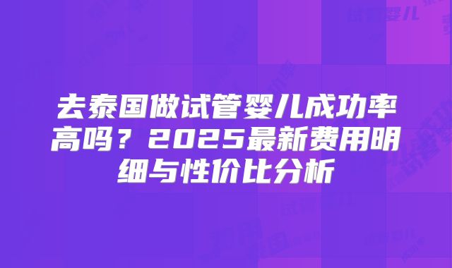 去泰国做试管婴儿成功率高吗？2025最新费用明细与性价比分析
