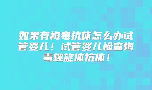 如果有梅毒抗体怎么办试管婴儿！试管婴儿检查梅毒螺旋体抗体！