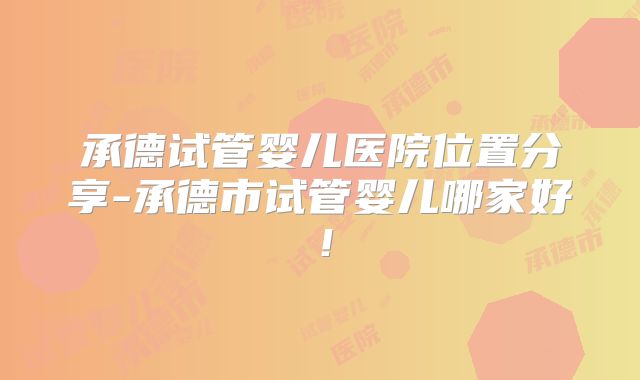 承德试管婴儿医院位置分享-承德市试管婴儿哪家好！