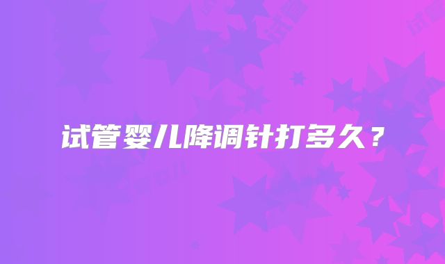 试管婴儿降调针打多久？