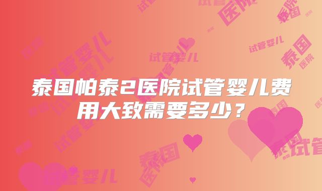 泰国帕泰2医院试管婴儿费用大致需要多少?