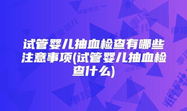 试管婴儿抽血检查有哪些注意事项(试管婴儿抽血检查什么)